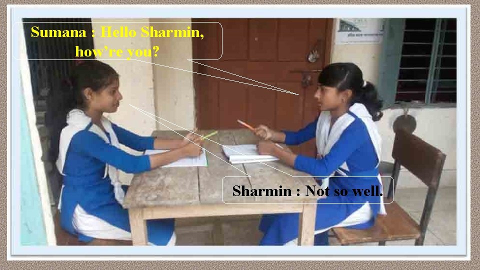 Sumana : Hello Sharmin, how’re you? Sharmin : Not so well. 