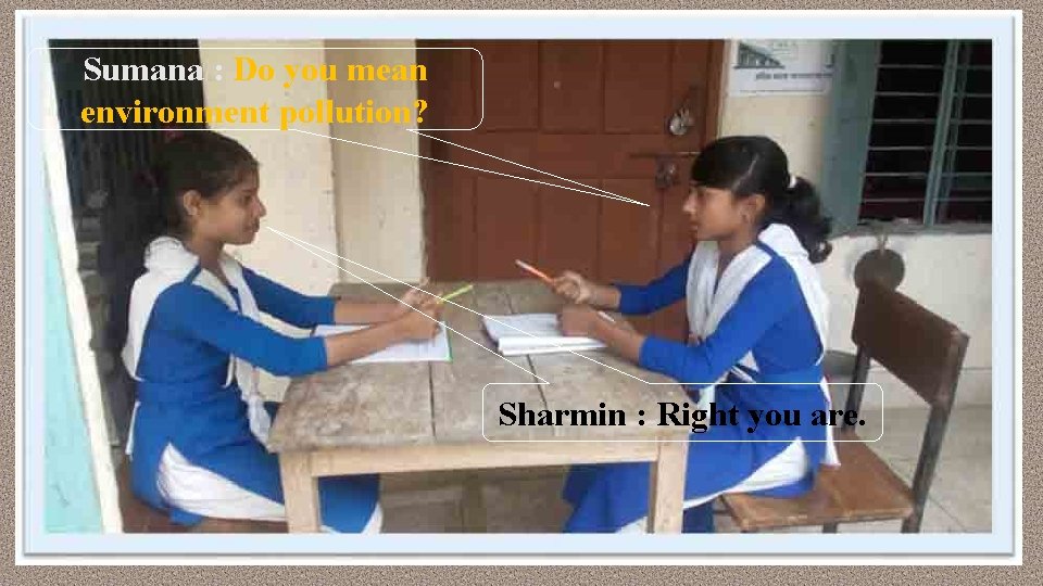 Sumana : Do you mean environment pollution? Sharmin : Right you are. 