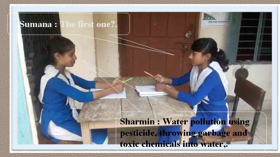 Sumana : The first one? . Sharmin : Water pollution using pesticide, throwing garbage