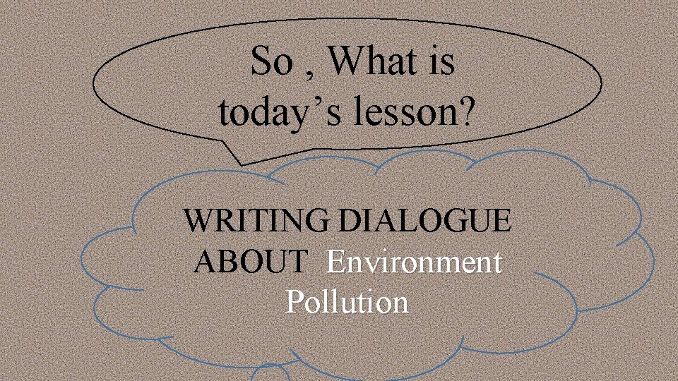 So , What is today’s lesson? WRITING DIALOGUE ABOUT Environment Pollution 