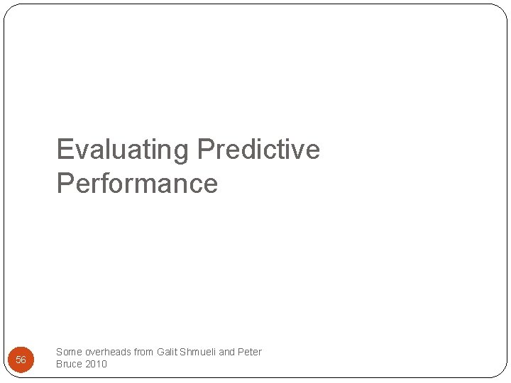 Evaluating Predictive Performance 56 Some overheads from Galit Shmueli and Peter Bruce 2010 