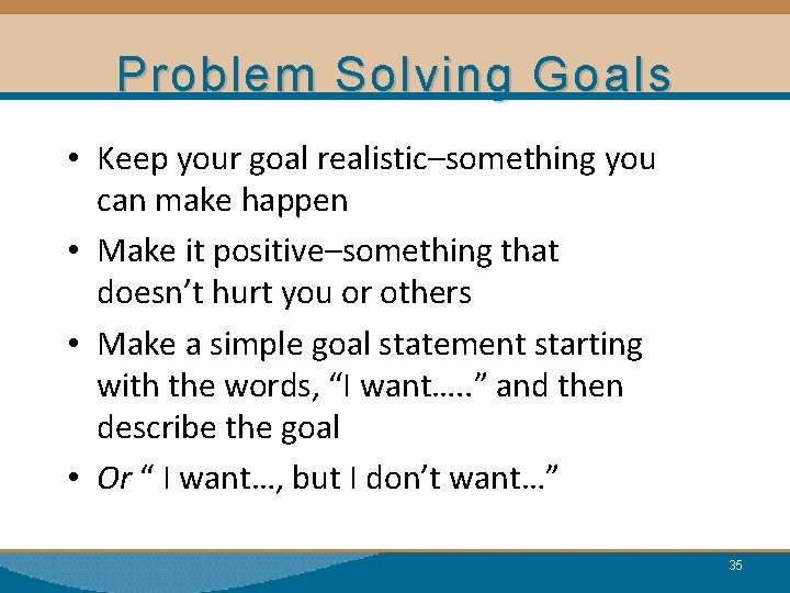 Problem Solving Goals • Keep your goal realistic–something you can make happen • Make