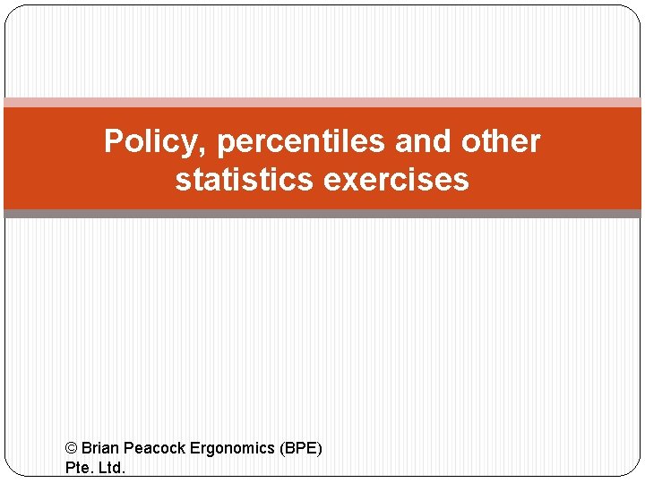 Policy, percentiles and other statistics exercises © Brian Peacock Ergonomics (BPE) Pte. Ltd. 