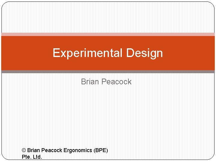 Experimental Design Brian Peacock © Brian Peacock Ergonomics (BPE) Pte. Ltd. 