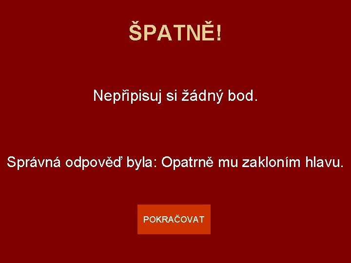 ŠPATNĚ! Nepřipisuj si žádný bod. Správná odpověď byla: Opatrně mu zakloním hlavu. POKRAČOVAT 