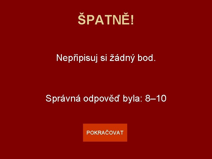 ŠPATNĚ! Nepřipisuj si žádný bod. Správná odpověď byla: 8– 10 POKRAČOVAT 