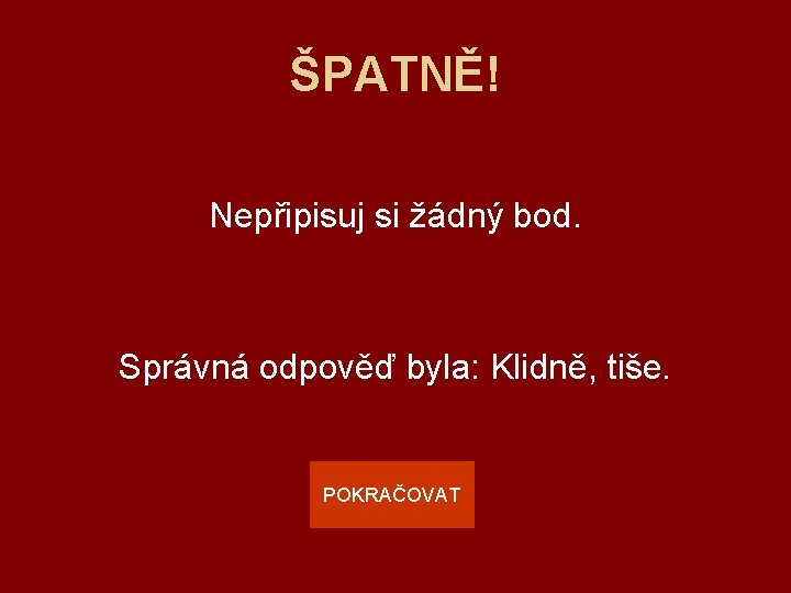 ŠPATNĚ! Nepřipisuj si žádný bod. Správná odpověď byla: Klidně, tiše. POKRAČOVAT 