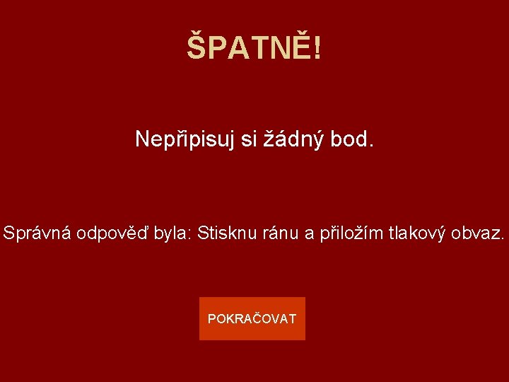 ŠPATNĚ! Nepřipisuj si žádný bod. Správná odpověď byla: Stisknu ránu a přiložím tlakový obvaz.