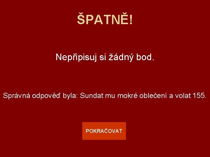 ŠPATNĚ! Nepřipisuj si žádný bod. Správná odpověď byla: Sundat mu mokré oblečení a volat