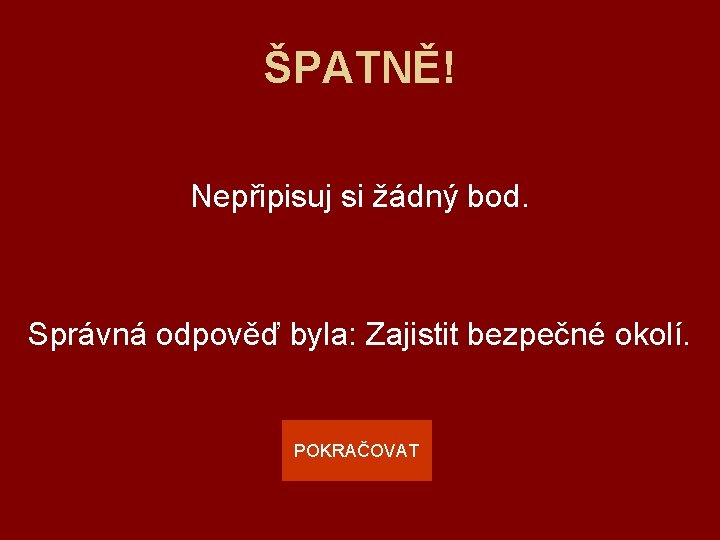 ŠPATNĚ! Nepřipisuj si žádný bod. Správná odpověď byla: Zajistit bezpečné okolí. POKRAČOVAT 