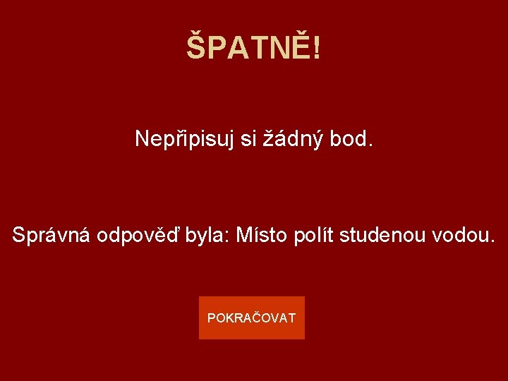 ŠPATNĚ! Nepřipisuj si žádný bod. Správná odpověď byla: Místo polít studenou vodou. POKRAČOVAT 