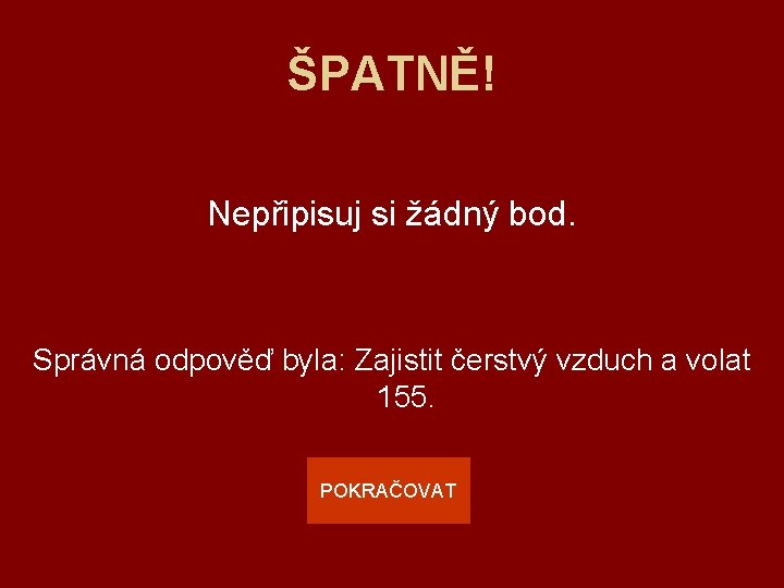 ŠPATNĚ! Nepřipisuj si žádný bod. Správná odpověď byla: Zajistit čerstvý vzduch a volat 155.