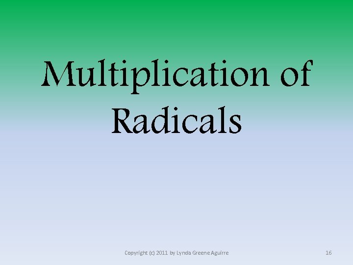 Multiplication of Radicals Copyright (c) 2011 by Lynda Greene Aguirre 16 