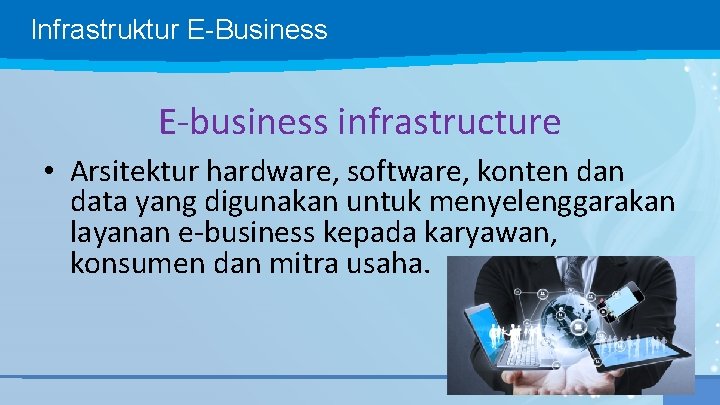 Infrastruktur E-Business E-business infrastructure • Arsitektur hardware, software, konten data yang digunakan untuk menyelenggarakan