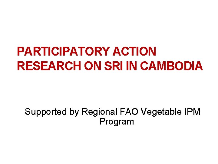 PARTICIPATORY ACTION RESEARCH ON SRI IN CAMBODIA Supported by Regional FAO Vegetable IPM Program