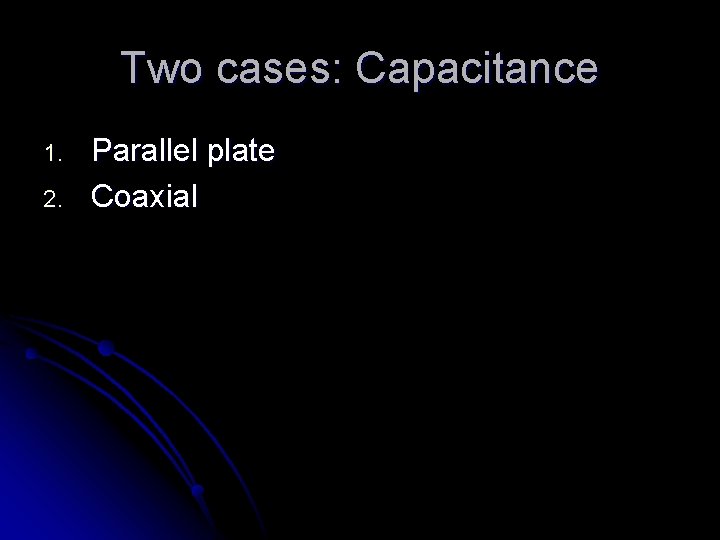 Two cases: Capacitance 1. 2. Parallel plate Coaxial 