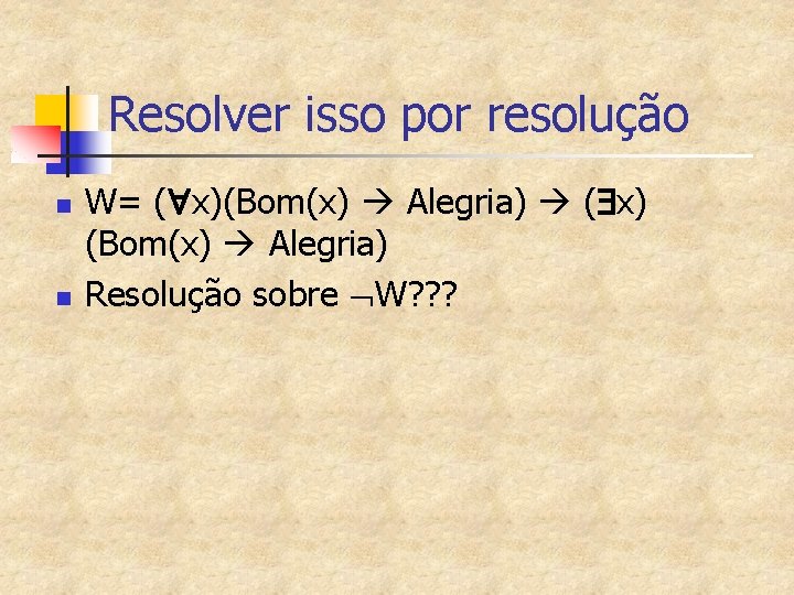 Resolver isso por resolução n n W= ( x)(Bom(x) Alegria) ( x) (Bom(x) Alegria)