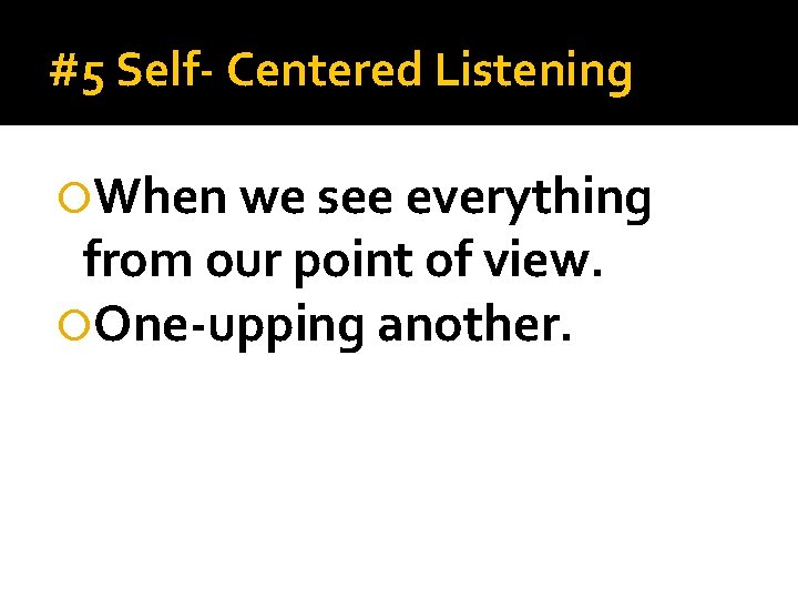 #5 Self- Centered Listening When we see everything from our point of view. One-upping