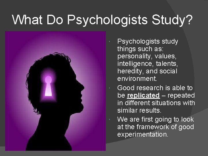 What Do Psychologists Study? Psychologists study things such as: personality, values, intelligence, talents, heredity,
