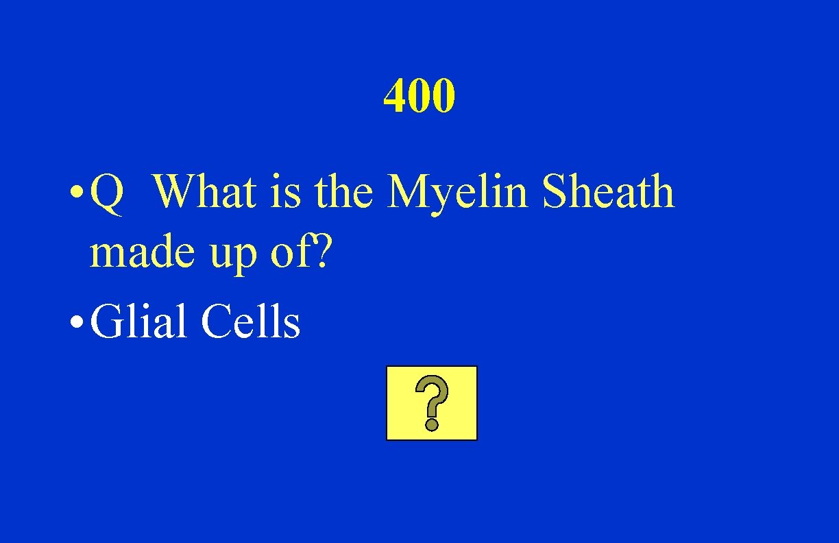 400 • Q What is the Myelin Sheath made up of? • Glial Cells