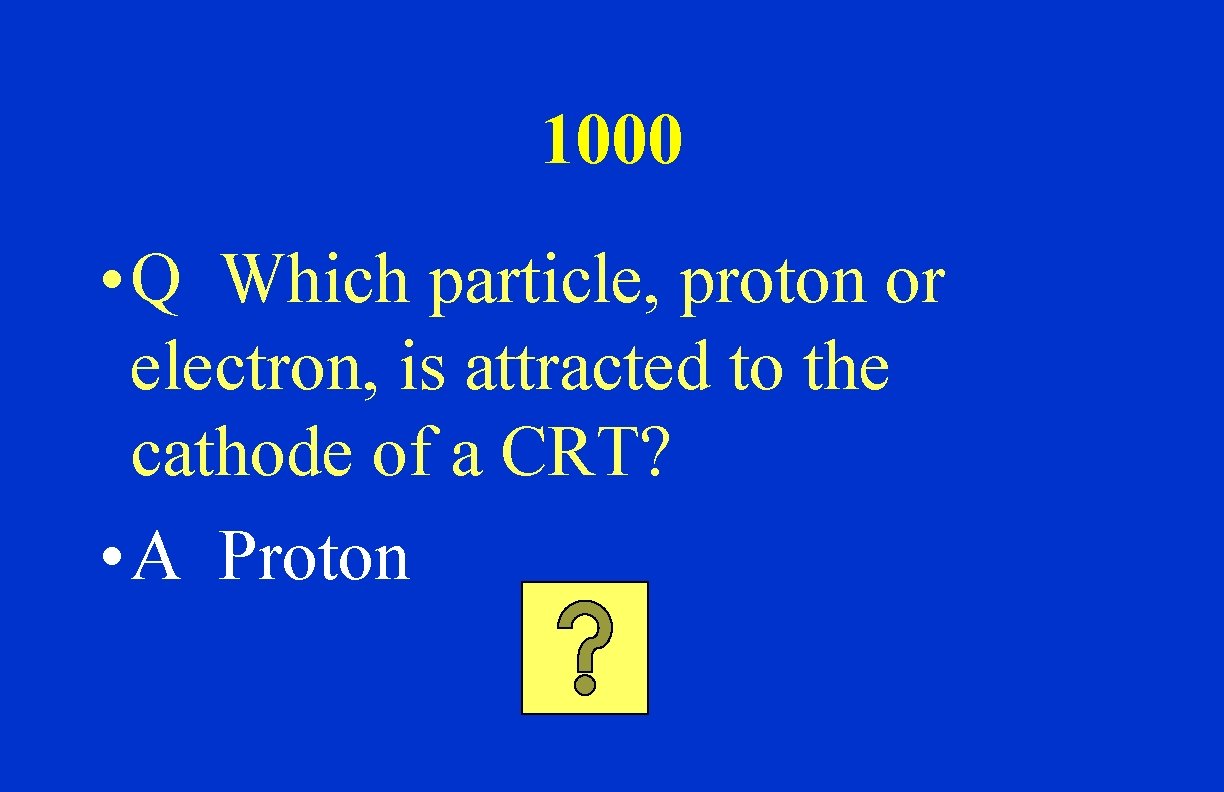 1000 • Q Which particle, proton or electron, is attracted to the cathode of