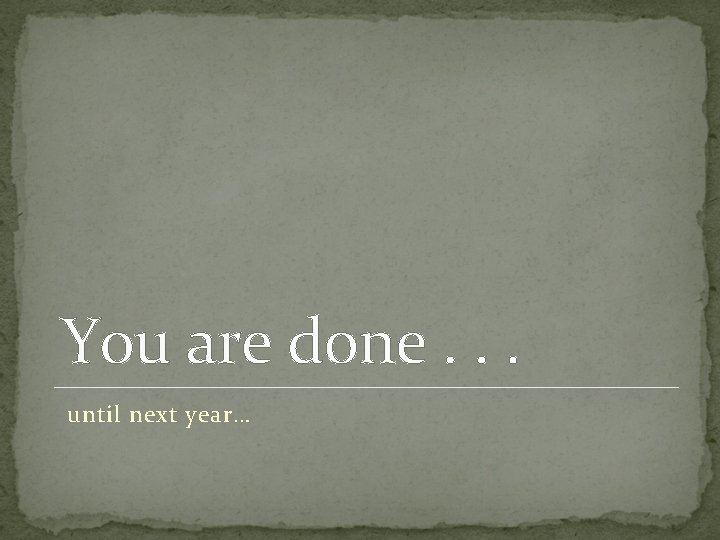 You are done. . . until next year… 