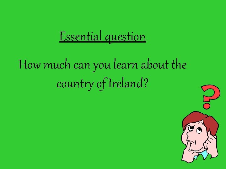 Essential question How much can you learn about the country of Ireland? 