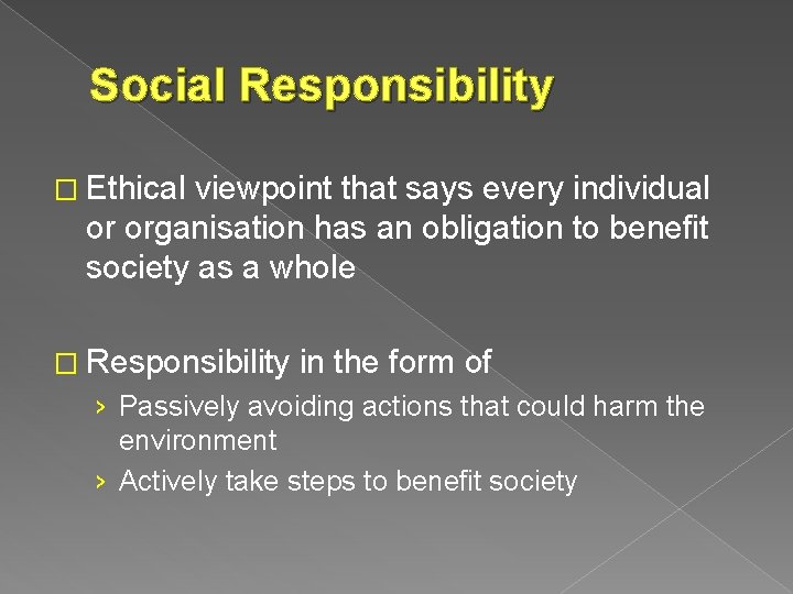 Social Responsibility � Ethical viewpoint that says every individual or organisation has an obligation
