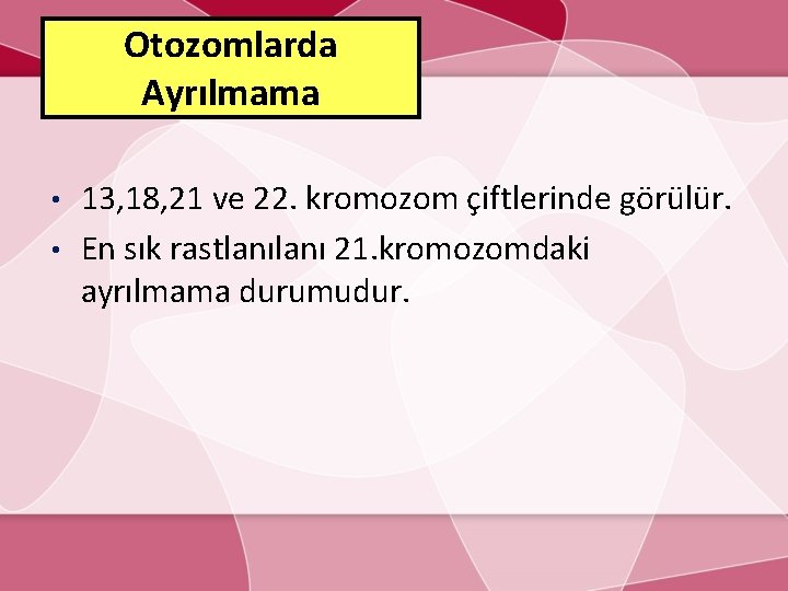 Otozomlarda Ayrılmama 13, 18, 21 ve 22. kromozom çiftlerinde görülür. • En sık rastlanı