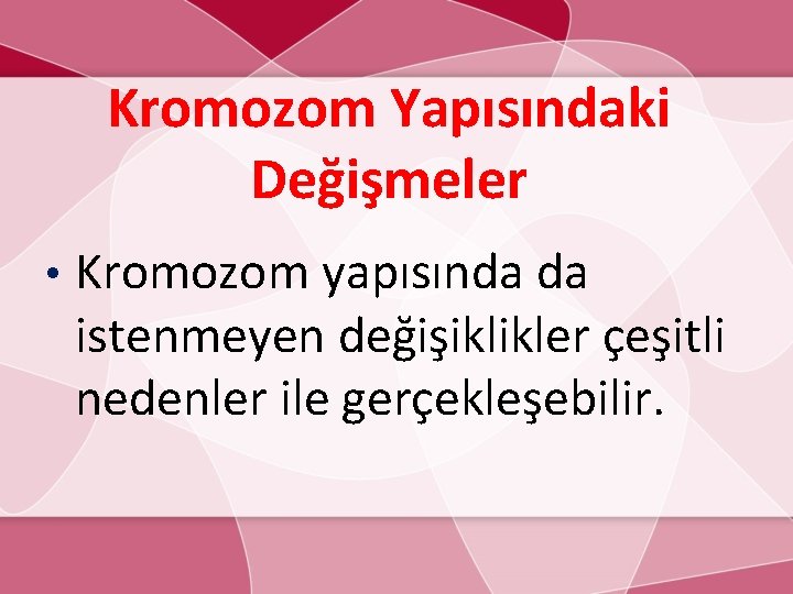 Kromozom Yapısındaki Değişmeler • Kromozom yapısında da istenmeyen değişiklikler çeşitli nedenler ile gerçekleşebilir. 