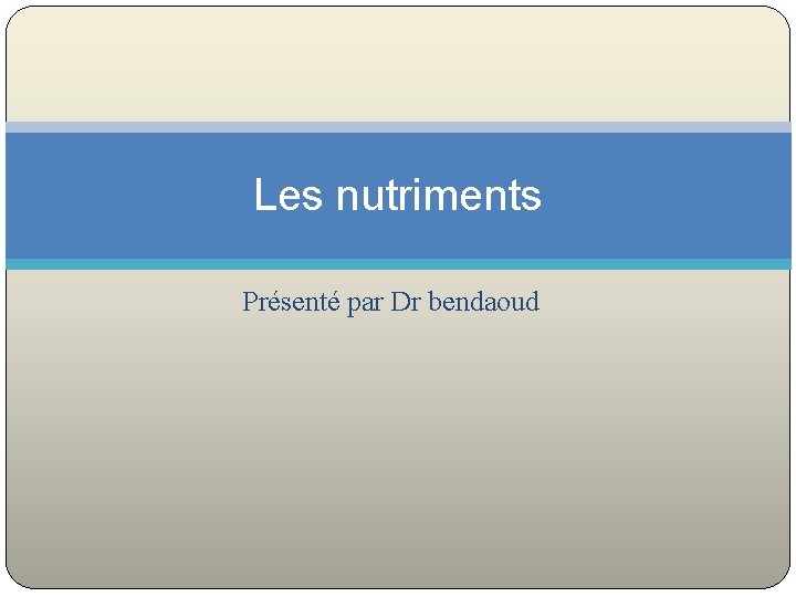 Les nutriments Présenté par Dr bendaoud 