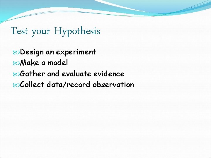 Test your Hypothesis Design an experiment Make a model Gather and evaluate evidence Collect