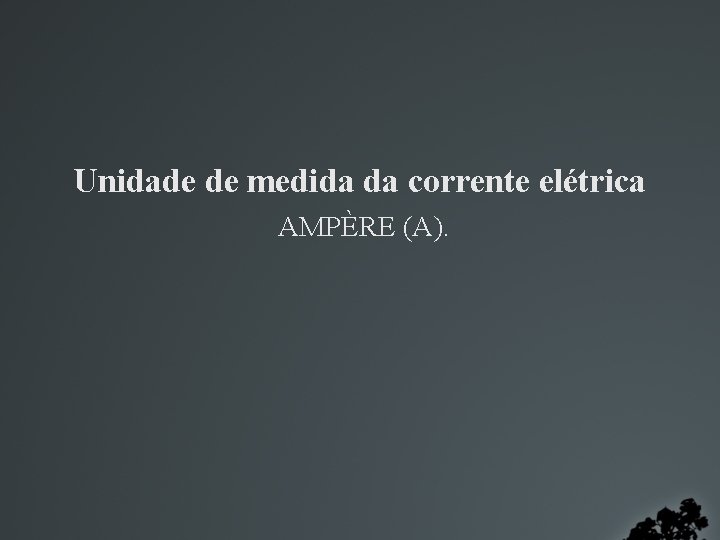 Unidade de medida da corrente elétrica AMPÈRE (A). 