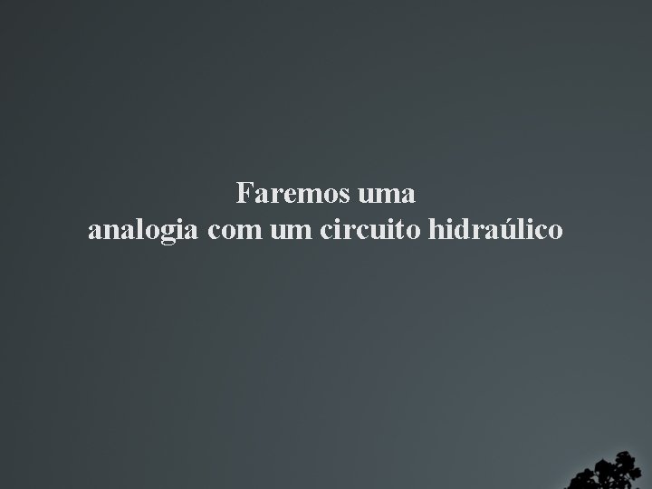 Faremos uma analogia com um circuito hidraúlico 