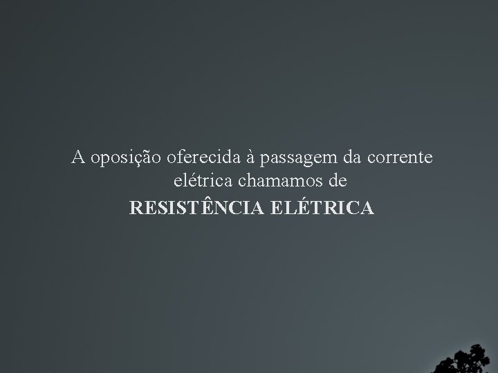 A oposição oferecida à passagem da corrente elétrica chamamos de RESISTÊNCIA ELÉTRICA 