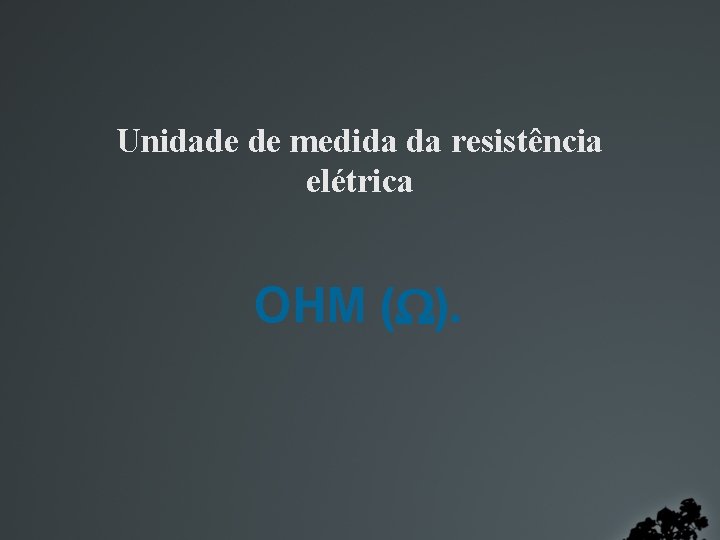 Unidade de medida da resistência elétrica OHM ( ). 
