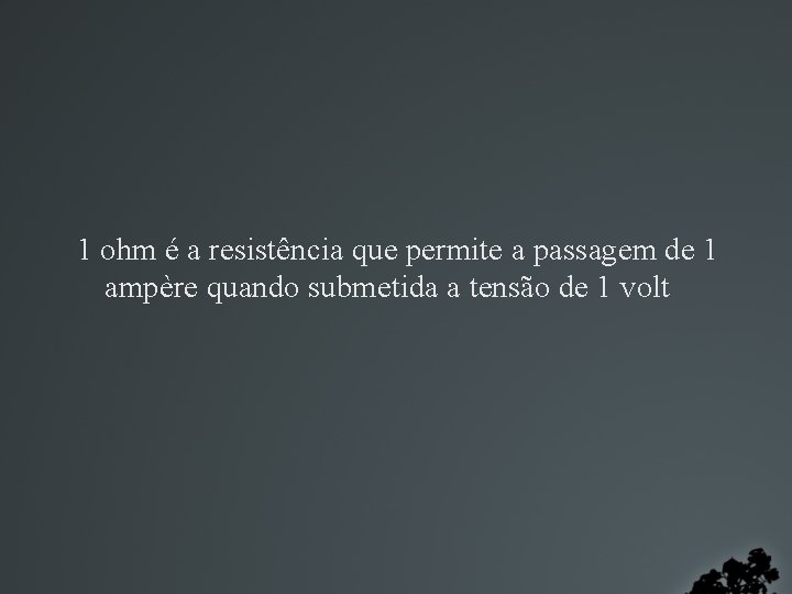 1 ohm é a resistência que permite a passagem de 1 ampère quando submetida