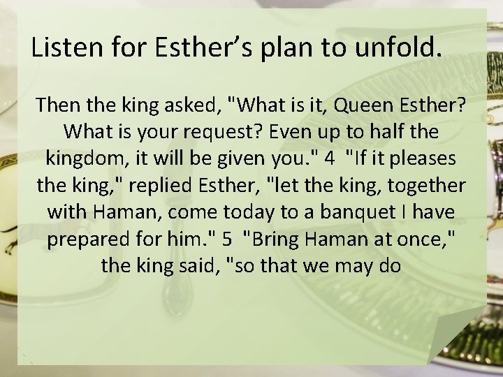 Listen for Esther’s plan to unfold. Then the king asked, "What is it, Queen