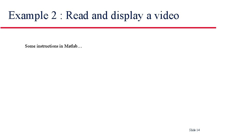 Example 2 : Read and display a video Some instructions in Matlab… Slide 14 Example 2 : Read and display a video Some instructions in Matlab… Slide 14