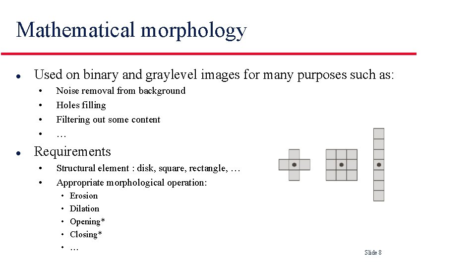 Mathematical morphology l Used on binary and graylevel images for many purposes such as: Mathematical morphology l Used on binary and graylevel images for many purposes such as: