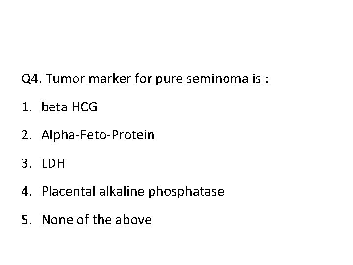 Q 4. Tumor marker for pure seminoma is : 1. beta HCG 2. Alpha-Feto-Protein
