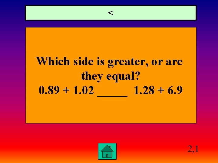 < Which side is greater, or are they equal? 0. 89 + 1. 02