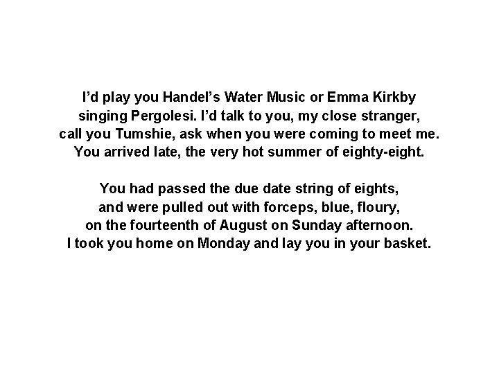 I’d play you Handel’s Water Music or Emma Kirkby singing Pergolesi. I’d talk to