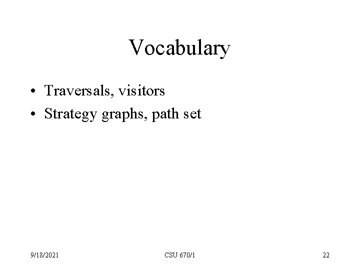 Vocabulary • Traversals, visitors • Strategy graphs, path set 9/18/2021 CSU 670/1 22 