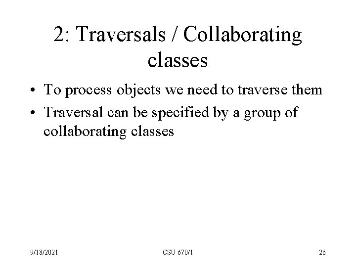 2: Traversals / Collaborating classes • To process objects we need to traverse them