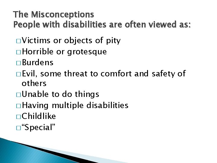 The Misconceptions People with disabilities are often viewed as: � Victims or objects of