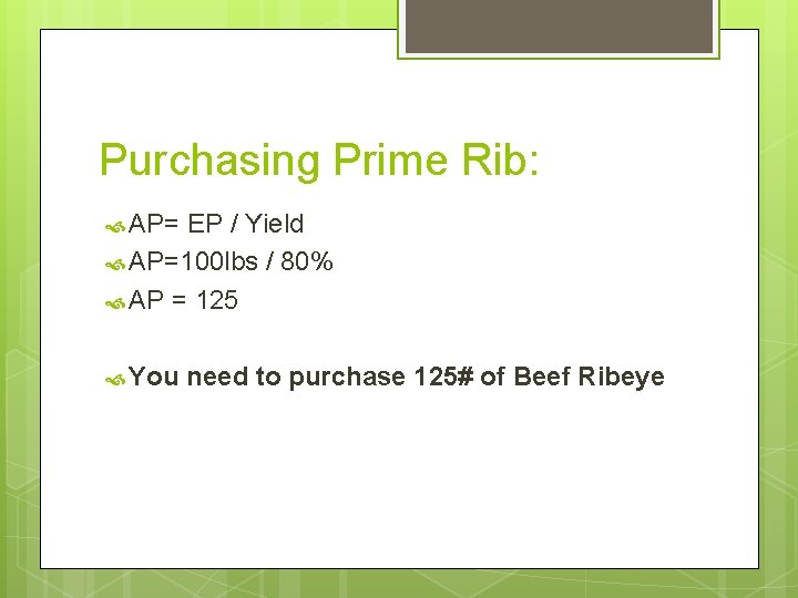 Purchasing Prime Rib: AP= EP / Yield AP=100 lbs / 80% AP = 125