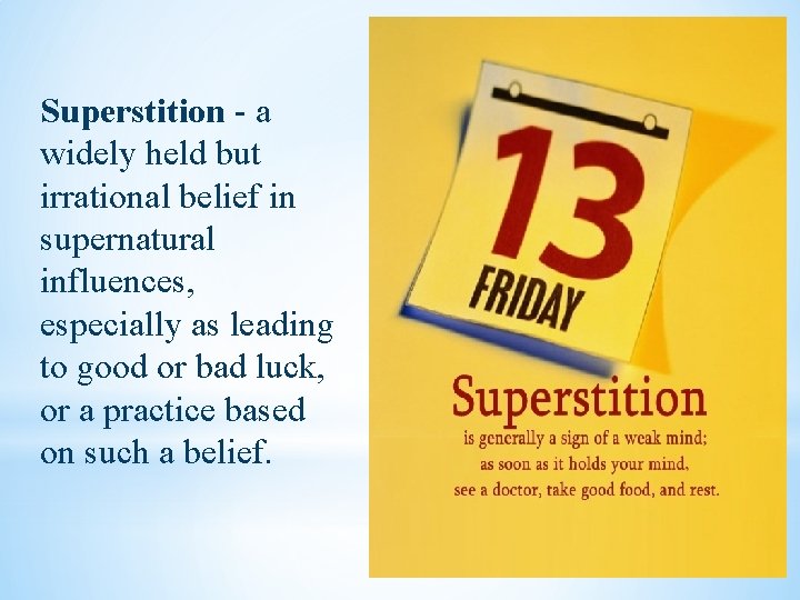 Superstition - a widely held but irrational belief in supernatural influences, especially as leading
