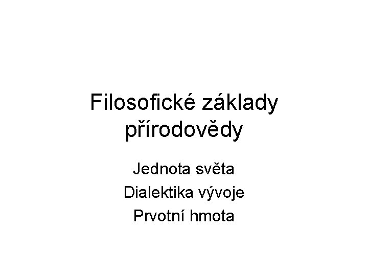 Filosofické základy přírodovědy Jednota světa Dialektika vývoje Prvotní hmota 