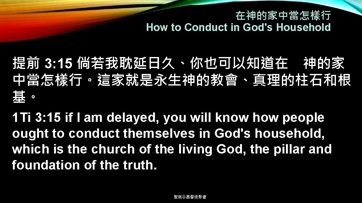 在神的家中當怎樣行 How to Conduct in God's Household 提前 3: 15 倘若我耽延日久、你也可以知道在 神的家 中當怎樣行。這家就是永生神的教會、真理的柱石和根 基。